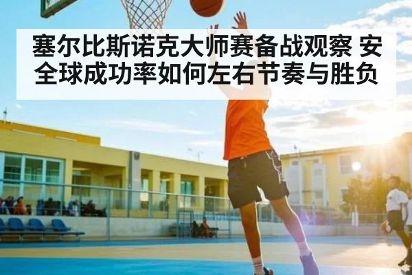 塞尔比斯诺克大师赛备战观察 安全球成功率如何左右节奏与胜负